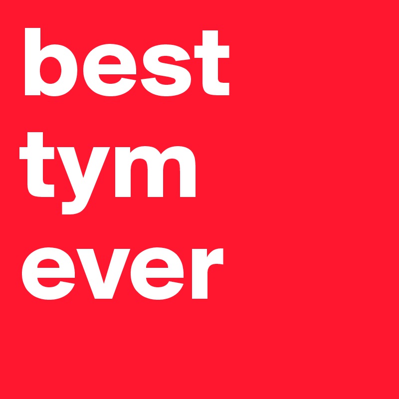 best tym ever