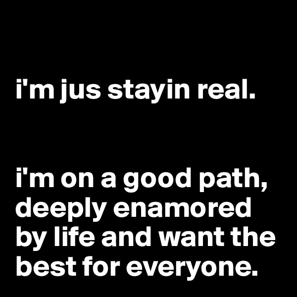 

i'm jus stayin real.


i'm on a good path, deeply enamored by life and want the best for everyone.