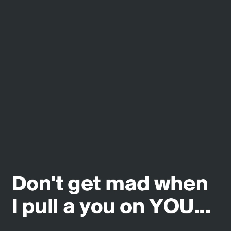 






Don't get mad when I pull a you on YOU...
