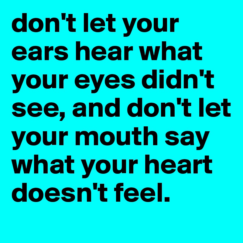 don't let your ears hear what your eyes didn't see, and don't let your mouth say what your heart doesn't feel.