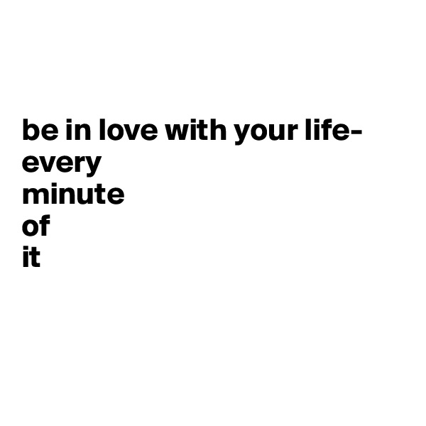


be in love with your life-
every
minute
of
it



