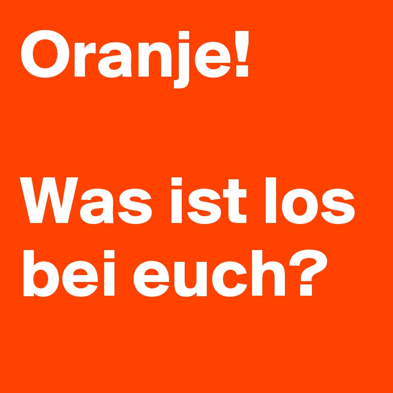 Oranje!

Was ist los bei euch?