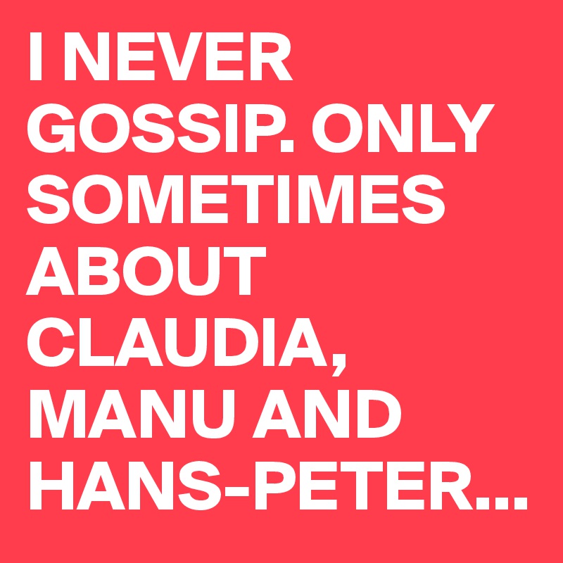 I NEVER GOSSIP. ONLY SOMETIMES ABOUT CLAUDIA, MANU AND HANS-PETER...