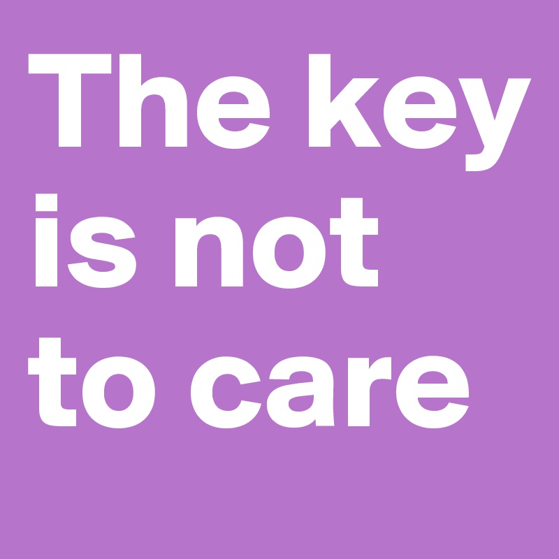 The key is not to care