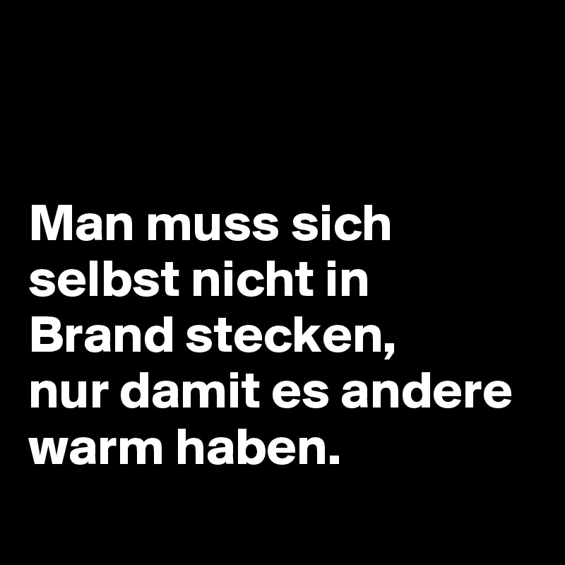 


Man muss sich
selbst nicht in
Brand stecken, 
nur damit es andere 
warm haben. 