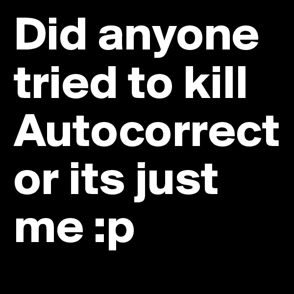 Did anyone 
tried to kill  Autocorrect 
or its just me :p