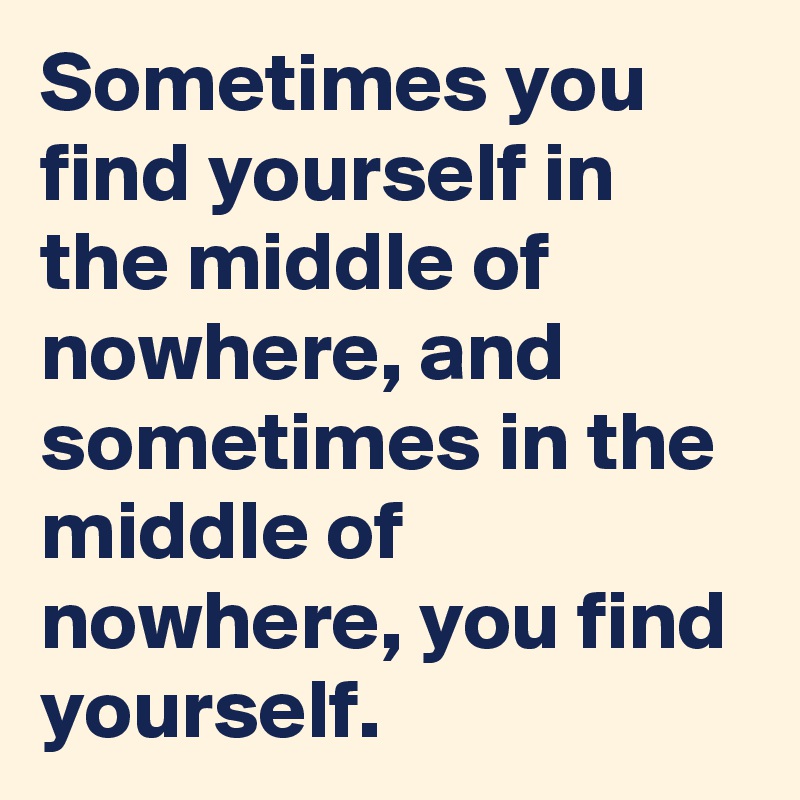 Sometimes you find yourself in the middle of nowhere, and sometimes in the middle of nowhere, you find yourself.