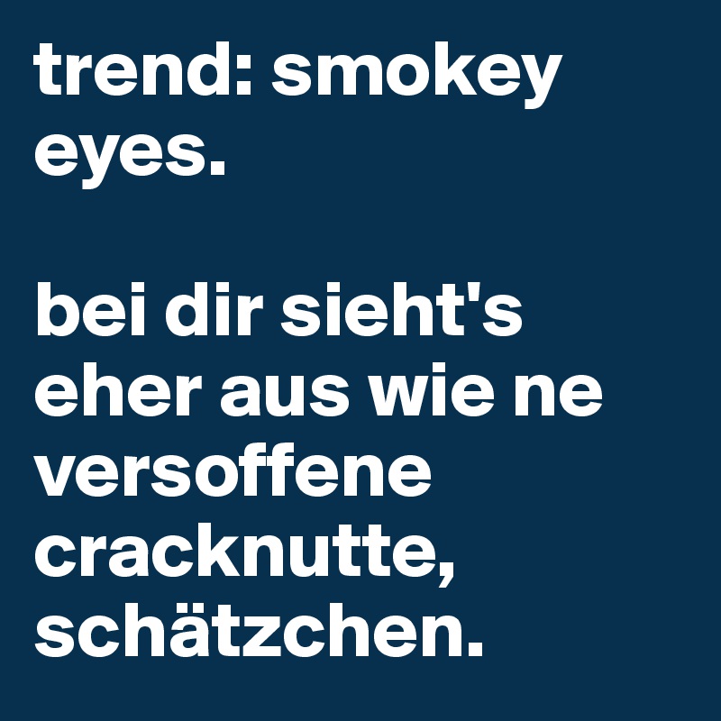 trend: smokey eyes. 

bei dir sieht's eher aus wie ne versoffene cracknutte, schätzchen.