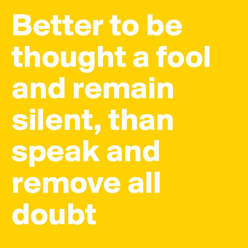 Better to be thought a fool and remain silent, than speak and remove all doubt