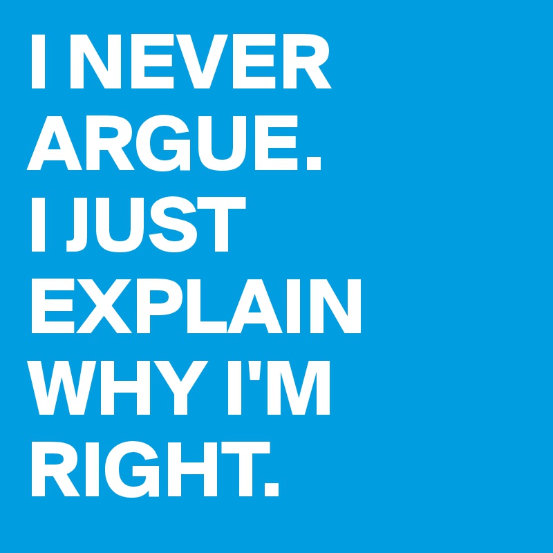 I NEVER ARGUE.
I JUST EXPLAIN WHY I'M RIGHT.