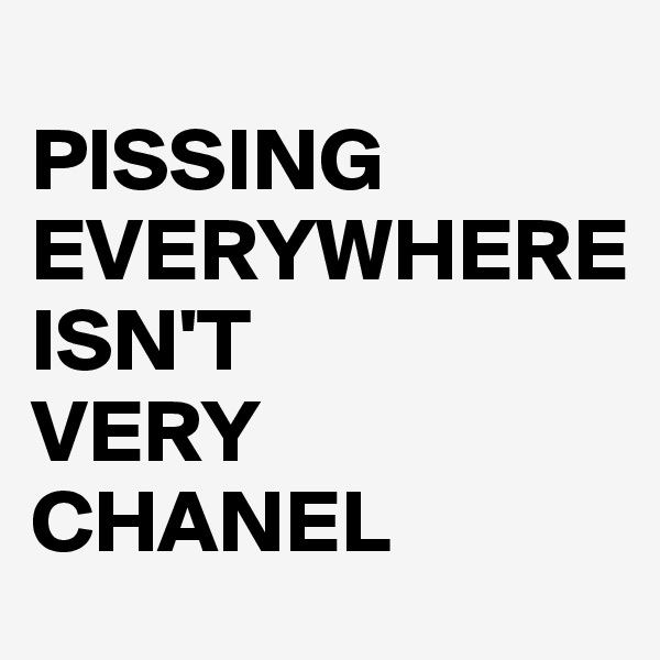                     PISSING
EVERYWHERE                    ISN'T
VERY
CHANEL