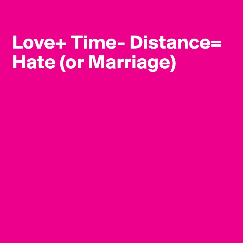 
Love+ Time- Distance= Hate (or Marriage)







