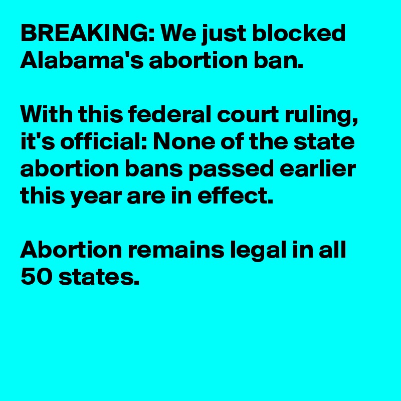 BREAKING: We just blocked Alabama's abortion ban.

With this federal court ruling, it's official: None of the state abortion bans passed earlier this year are in effect.

Abortion remains legal in all 50 states.