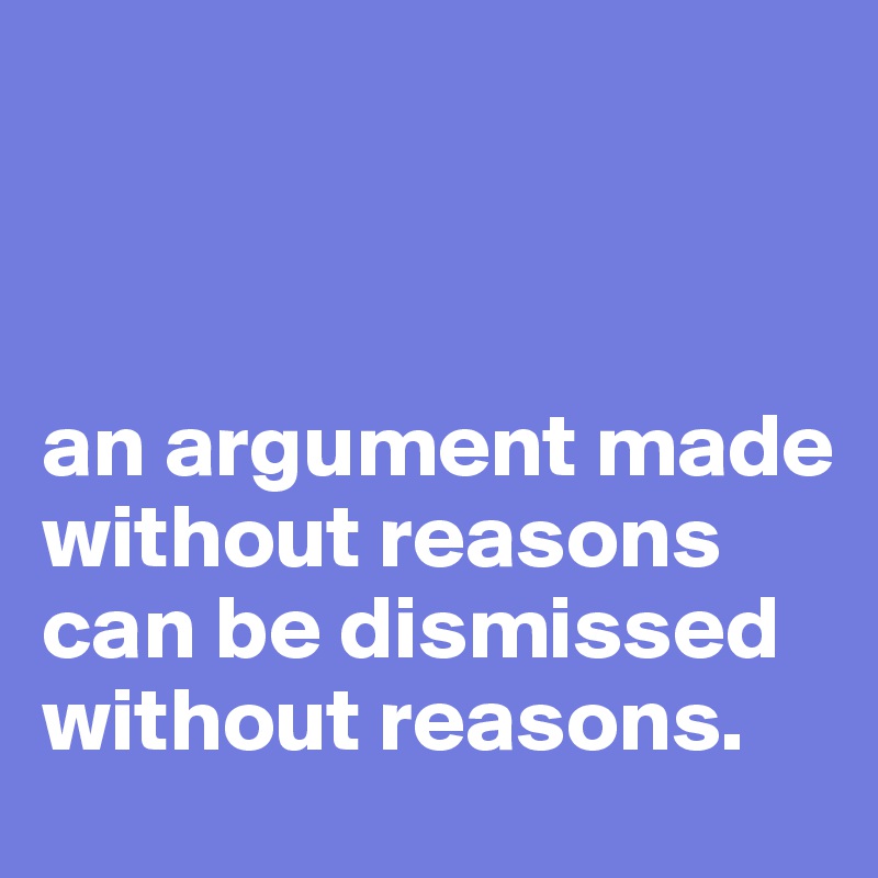 



an argument made without reasons can be dismissed without reasons.