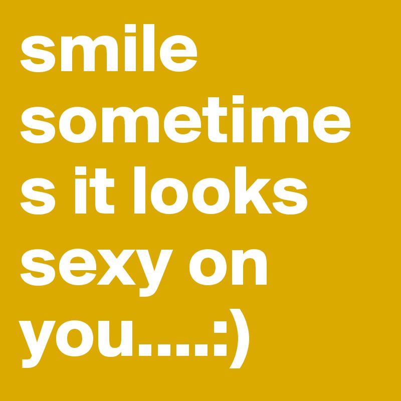 smile sometimes it looks sexy on you....:)