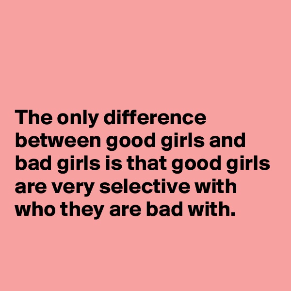 



The only difference between good girls and bad girls is that good girls are very selective with who they are bad with.

