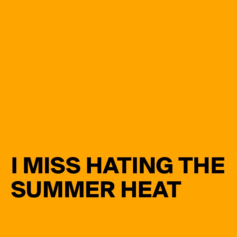 





I MISS HATING THE SUMMER HEAT