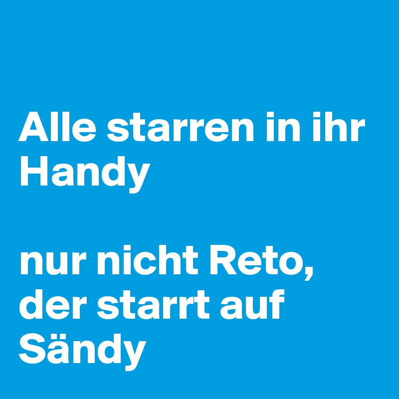 

Alle starren in ihr Handy

nur nicht Reto, der starrt auf Sändy