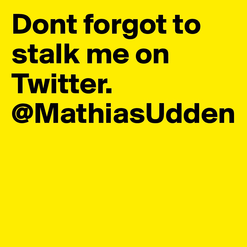 Dont forgot to stalk me on Twitter.
@MathiasUdden


