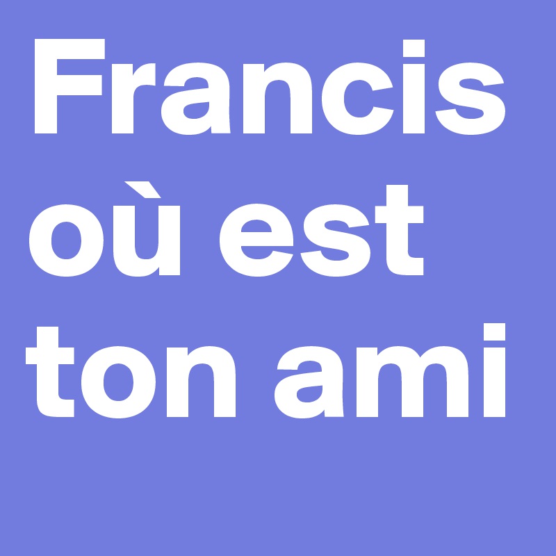 Francis
où est ton ami