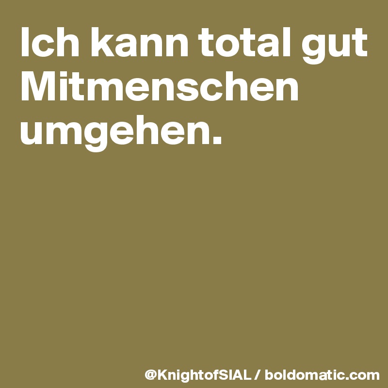 Ich kann total gut Mitmenschen umgehen.



