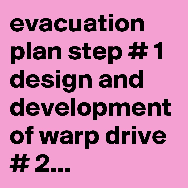 evacuation plan step # 1 design and development of warp drive # 2...