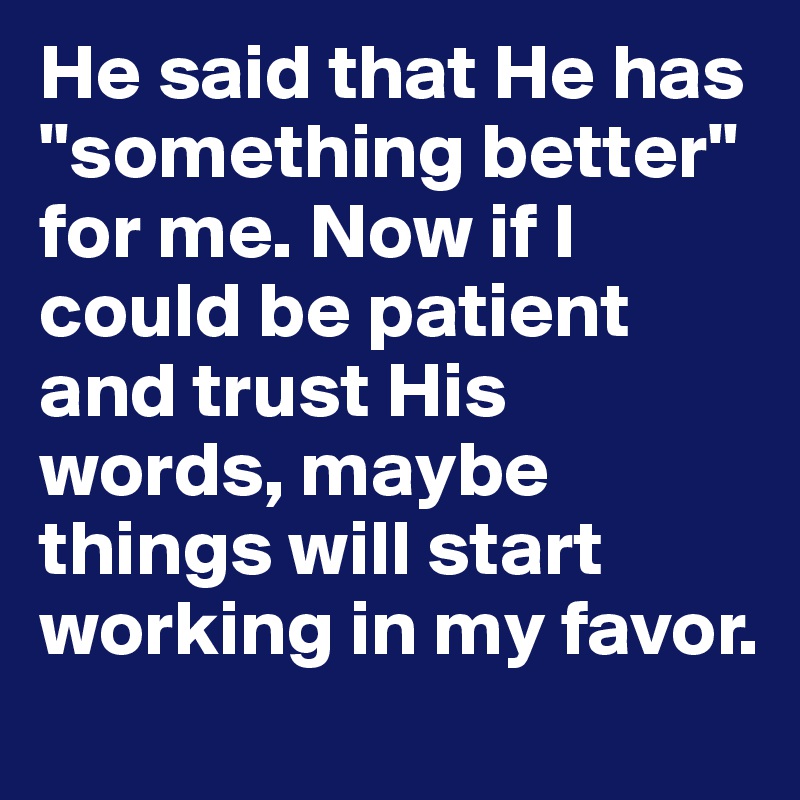 He said that He has "something better" for me. Now if I could be patient and trust His words, maybe things will start working in my favor. 