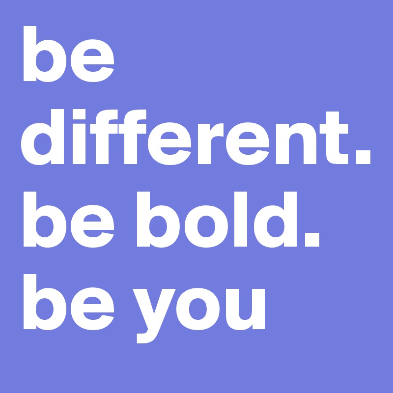 be different.  be bold.    be you