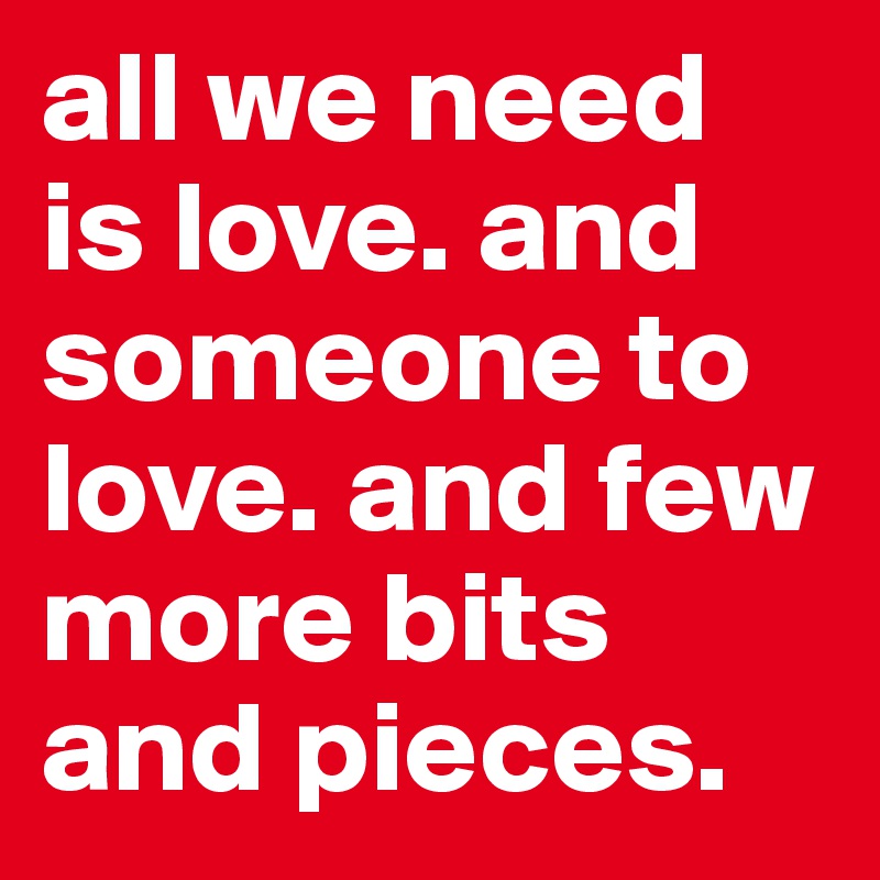 all we need is love. and someone to love. and few more bits and pieces.