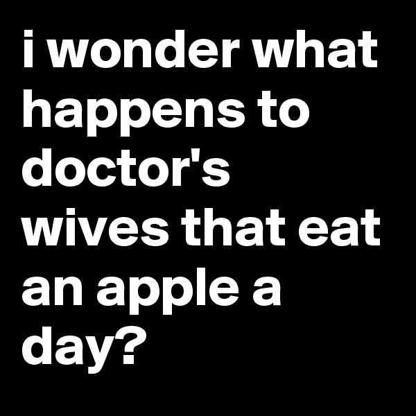 i wonder what happens to doctor's wives that eat an apple a day?