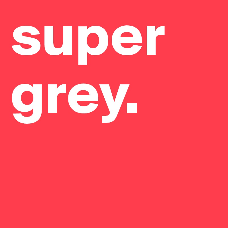 super
grey.