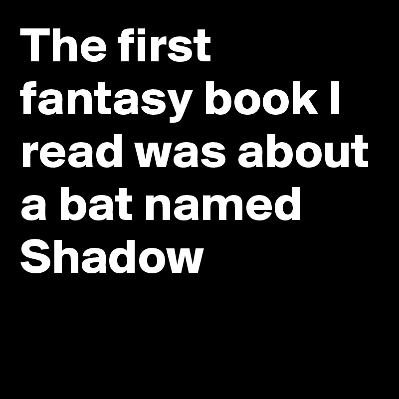 The first fantasy book I read was about a bat named Shadow
