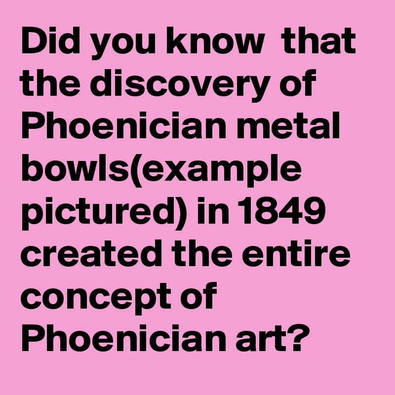 Did you know  that the discovery of Phoenician metal bowls(example pictured) in 1849 created the entire concept of Phoenician art?