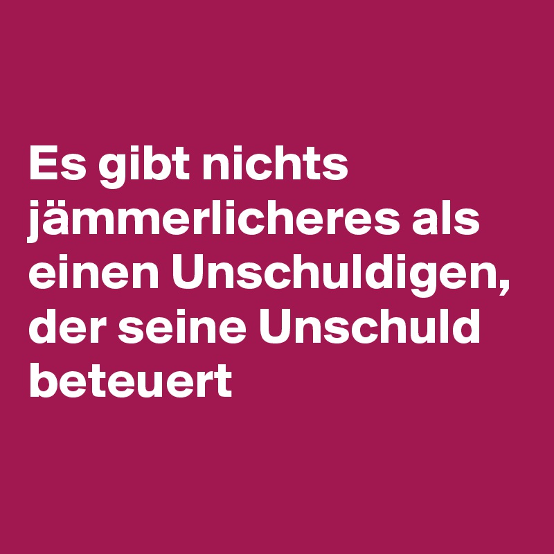 

Es gibt nichts jämmerlicheres als einen Unschuldigen, der seine Unschuld beteuert                                                                             