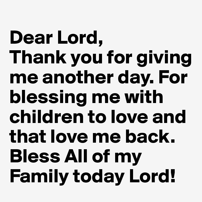 
Dear Lord, 
Thank you for giving me another day. For blessing me with children to love and that love me back. Bless All of my Family today Lord!