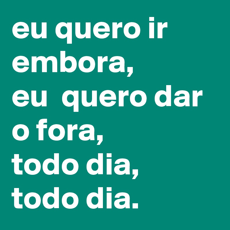 eu quero ir embora,
eu  quero dar o fora,
todo dia, todo dia.