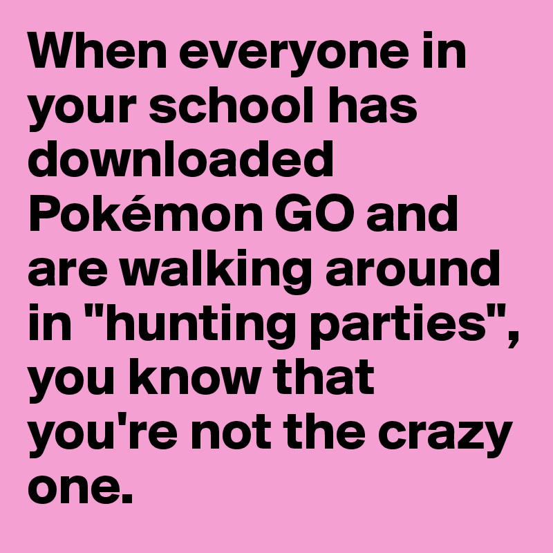 When everyone in your school has downloaded Pokémon GO and are walking around in "hunting parties", you know that you're not the crazy one. 