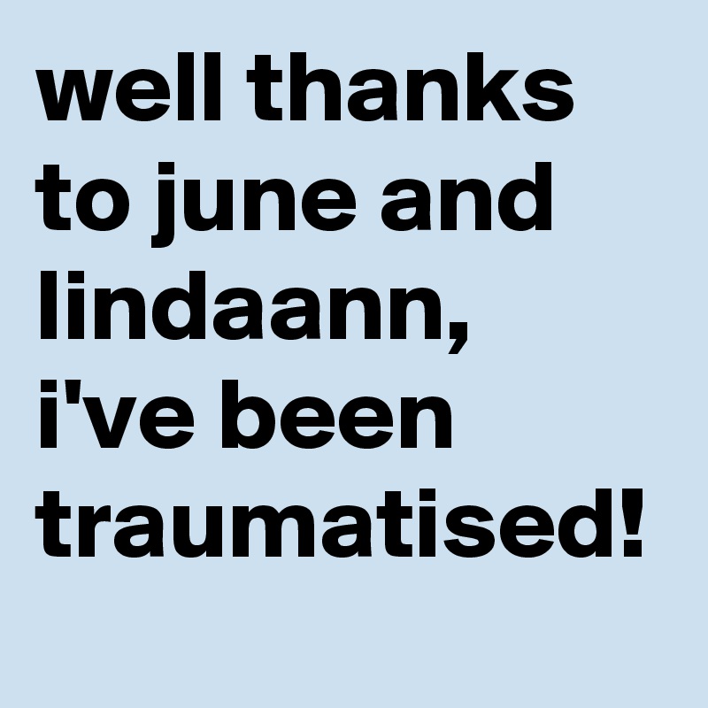 well thanks to june and lindaann, i've been traumatised!