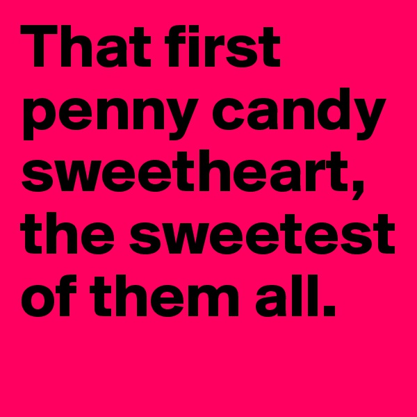 That first penny candy sweetheart, the sweetest of them all.