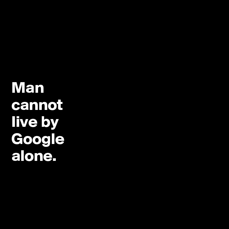



Man 
cannot 
live by 
Google 
alone. 


 