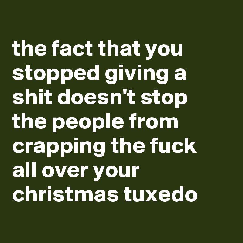 
the fact that you stopped giving a shit doesn't stop the people from crapping the fuck all over your christmas tuxedo
