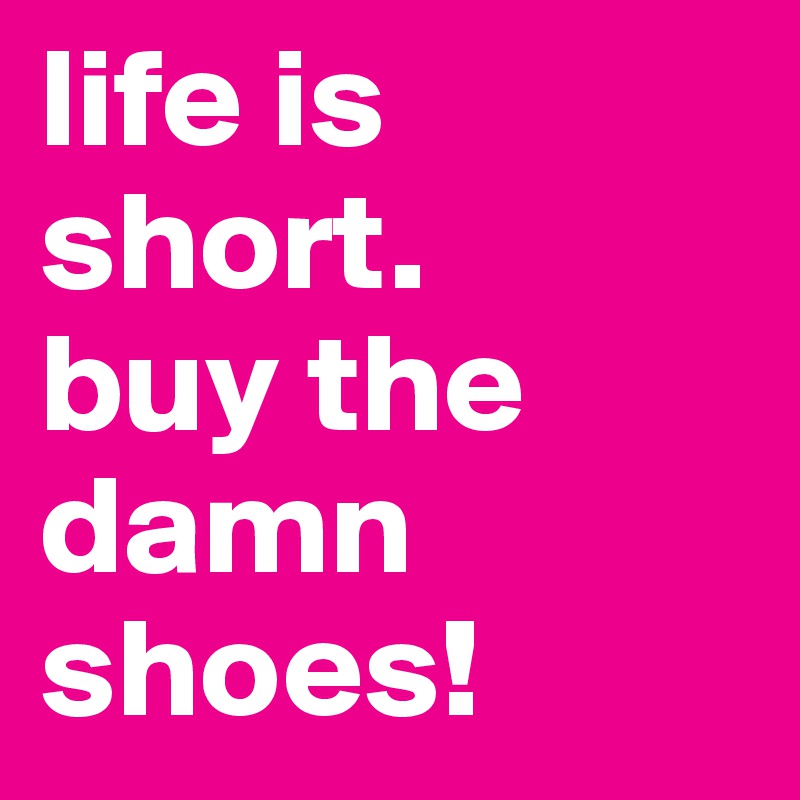 life is short.      buy the damn shoes!