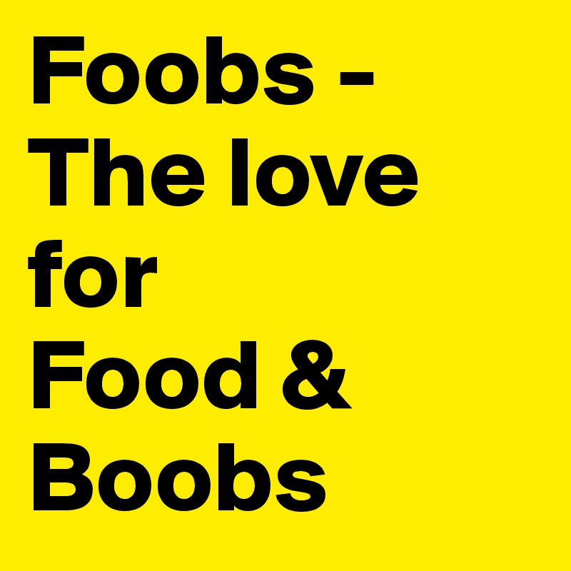 Foobs -
The love for
Food &
Boobs