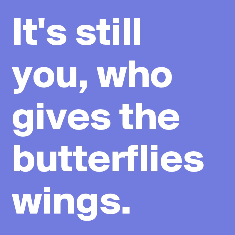 It's still you, who gives the butterflies wings.