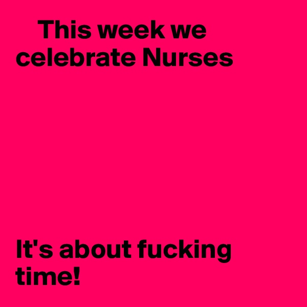     This week we celebrate Nurses






It's about fucking time!