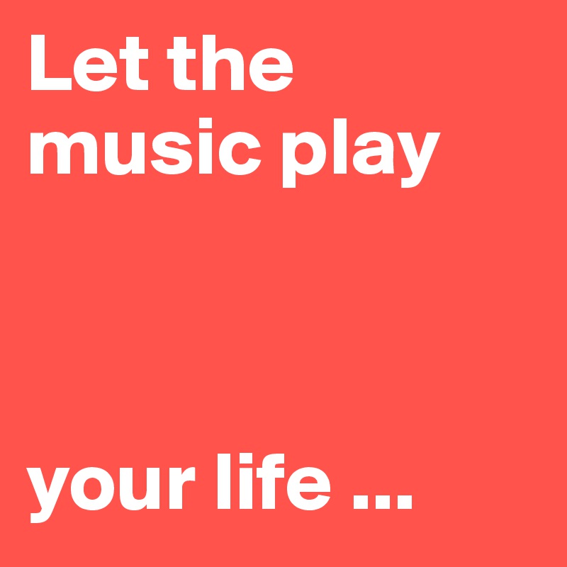 Let the music play 



your life ...