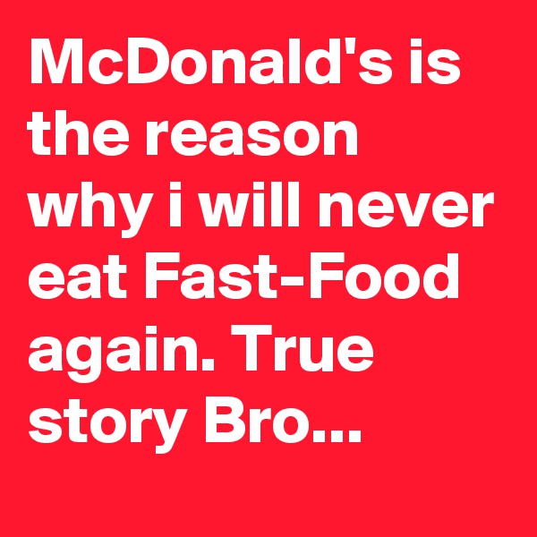 McDonald's is the reason why i will never eat Fast-Food again. True story Bro... 