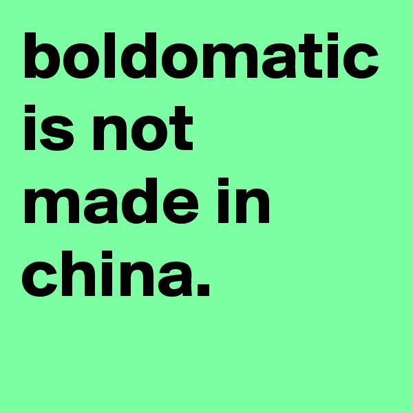 boldomatic is not made in china.