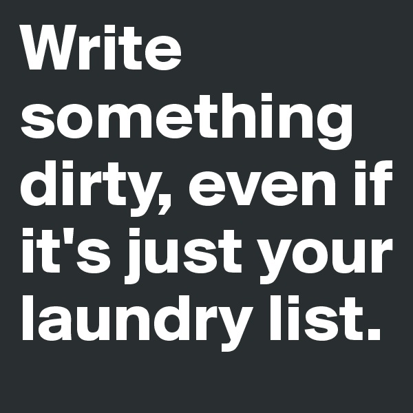 Write something dirty, even if it's just your laundry list.
