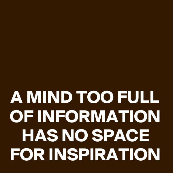 


A MIND TOO FULL OF INFORMATION HAS NO SPACE FOR INSPIRATION